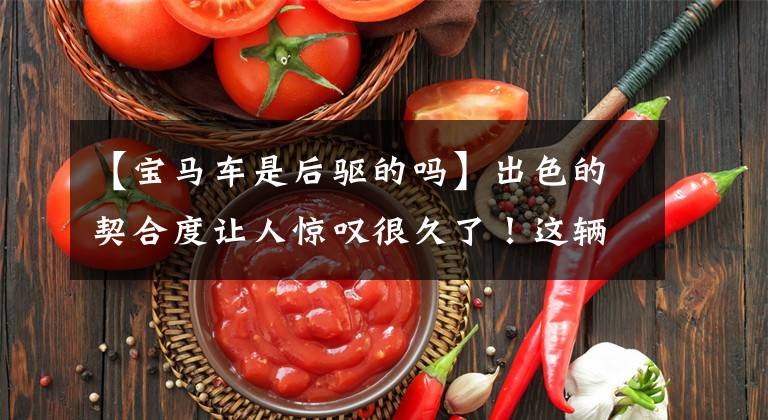 【宝马车是后驱的吗】出色的契合度让人惊叹很久了!这辆宝马可以说是倒车的最佳典范