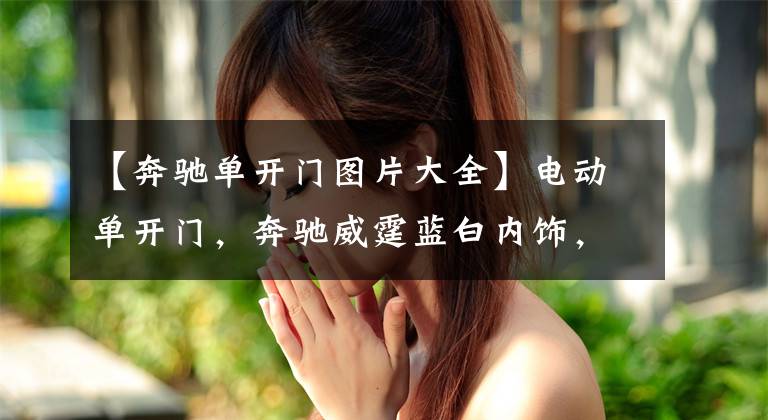 【奔驰单开门图片大全】电动单开门,奔驰威霆蓝白内饰,豪华改装让商务出行更加舒适放松