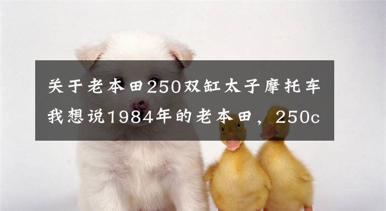 关于老本田250双缸太子摩托车我想说1984年的老本田，250cc可达40马力，比春风250NK强了1.5倍