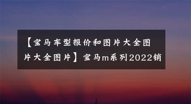 【宝马车型报价和图片大全图片大全图片】宝马m系列2022销售型号列表(6)