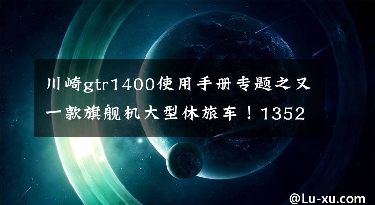 川崎gtr1400使用手册专题之又一款旗舰机大型休旅车！1352CC四缸引擎+6速+ABS，自带手把加热