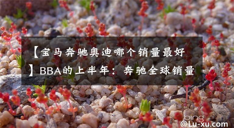 【宝马奔驰奥迪哪个销量最好】BBA的上半年:奔驰全球销量称霸,宝马单一品牌夺冠