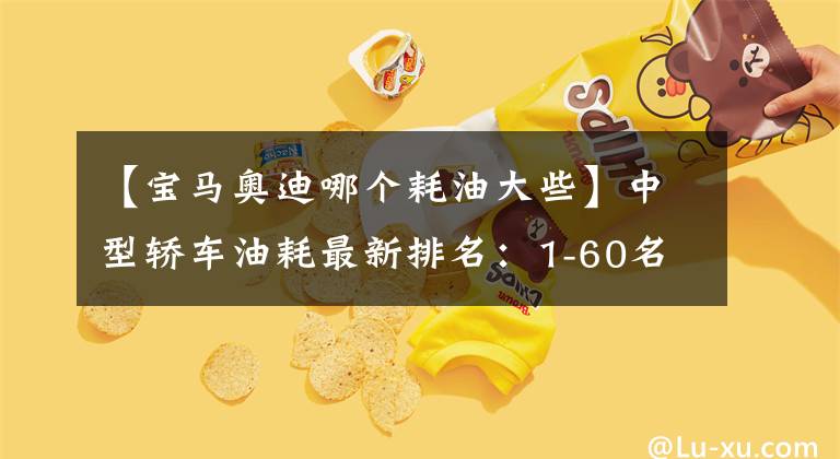 【宝马奥迪哪个耗油大些】中型轿车油耗最新排名：1-60名，帕萨特第四，凯美瑞天籁入榜前十