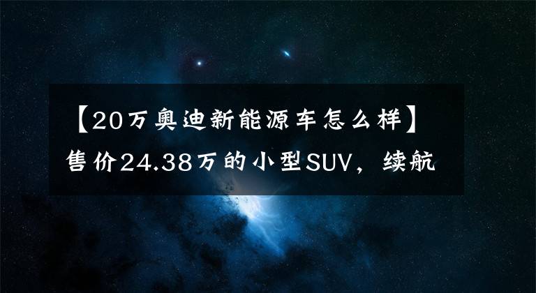 【20万奥迪新能源车怎么样】售价24.38万的小型SUV,续航325km,奥迪Q2L e-tron值得买吗?