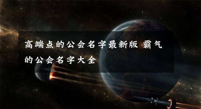 高端点的公会名字最新版 霸气的公会名字大全