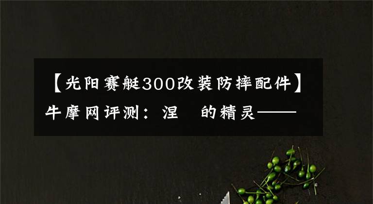 【光阳赛艇300改装防摔配件】牛摩网评测：涅槃的精灵——光阳赛艇300ABS