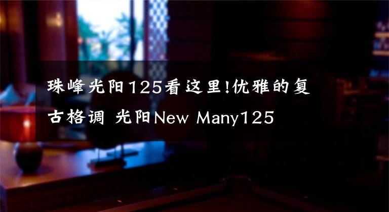 珠峰光阳125看这里!优雅的复古格调 光阳New Many125