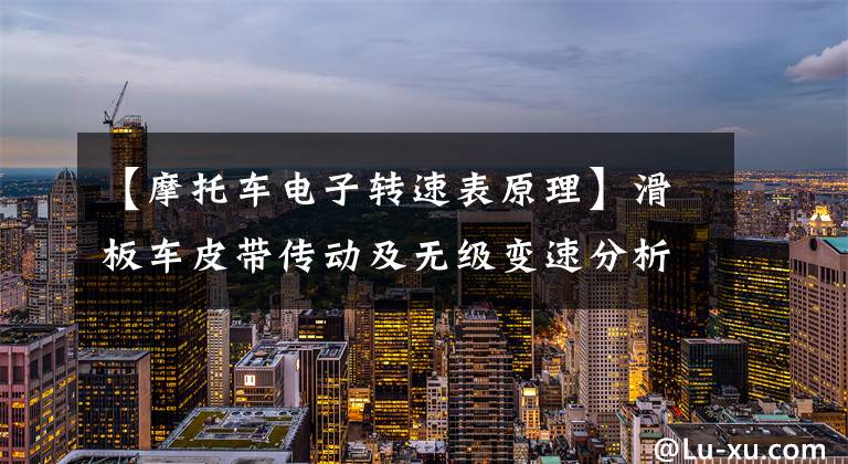 【摩托车电子转速表原理】滑板车皮带传动及无级变速分析