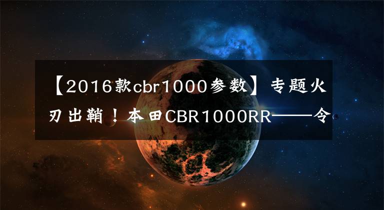 【2016款cbr1000参数】专题火刃出鞘!本田CBR1000RR——令人畏惧的干货!