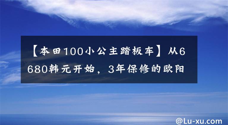 【本田100小公主踏板车】从6680韩元开始,3年保修的欧阳-本田“小公主”熙云100正式公布