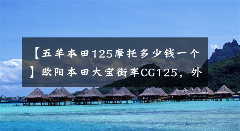 【五羊本田125摩托多少钱一个】欧阳本田大宝街车CG125,外观经典,100公里油耗1.8L,售价6980元。