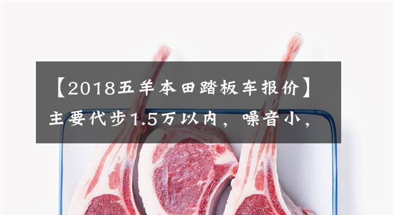 【2018五羊本田踏板车报价】主要代步1.5万以内，噪音小，油耗低，颜值在线的滑板车。请推荐一下