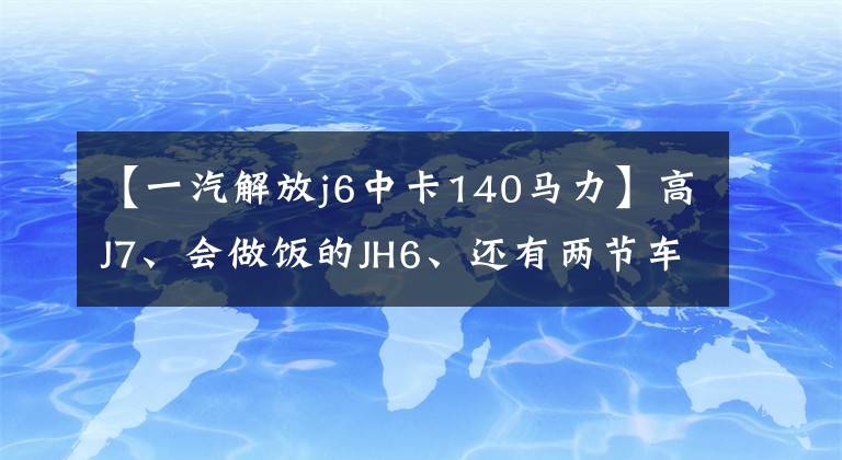 【一汽解放j6中卡140马力】高J7、会做饭的JH6、还有两节车厢的J6、2019用解放卡车来了。