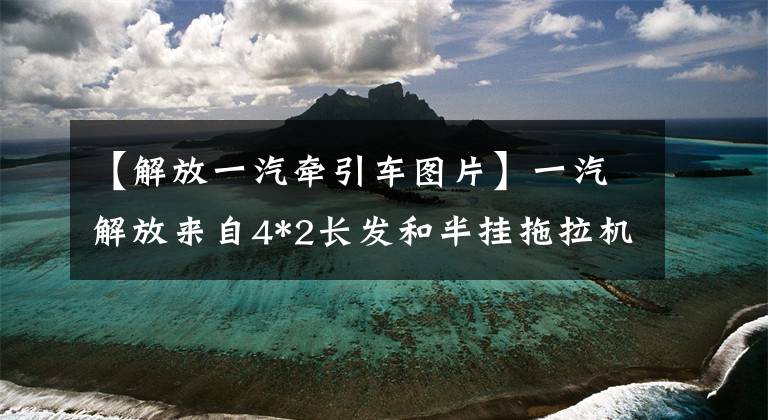 【解放一汽牵引车图片】一汽解放来自4*2长发和半挂拖拉机！恒威290马力引擎能装35吨