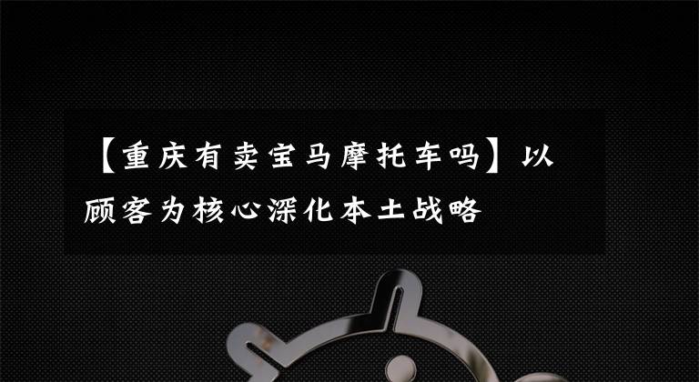 【重庆有卖宝马摩托车吗】以顾客为核心深化本土战略