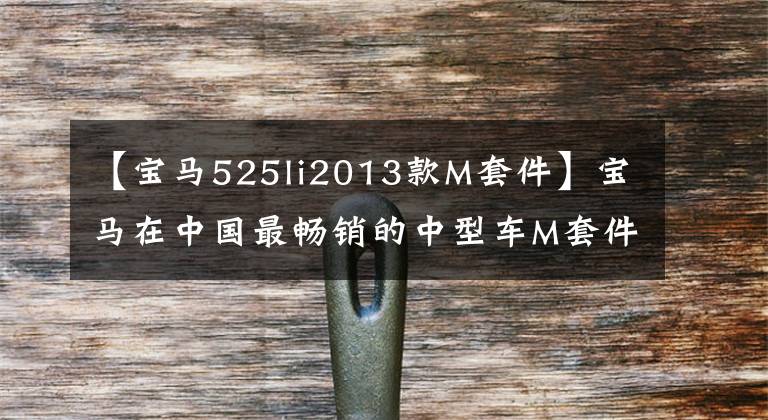 【宝马525li2013款M套件】宝马在中国最畅销的中型车M套件以比奥迪更精彩的操作完胜奔驰。