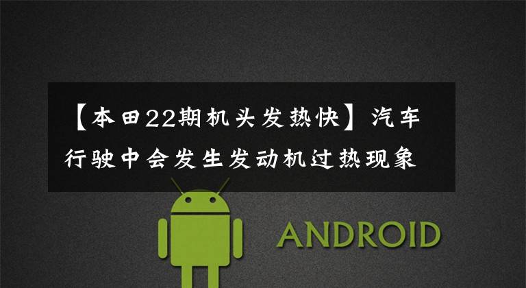 【本田22期机头发热快】汽车行驶中会发生发动机过热现象,这就是我们常说的高温现象