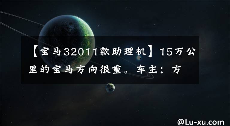 【宝马32011款助理机】15万公里的宝马方向很重。车主：方向机和助力泵都要换吗？