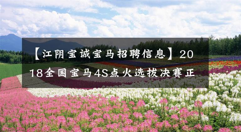 【江阴宝诚宝马招聘信息】2018全国宝马4S点火选拔决赛正式开始,请选择你心中的点火。
