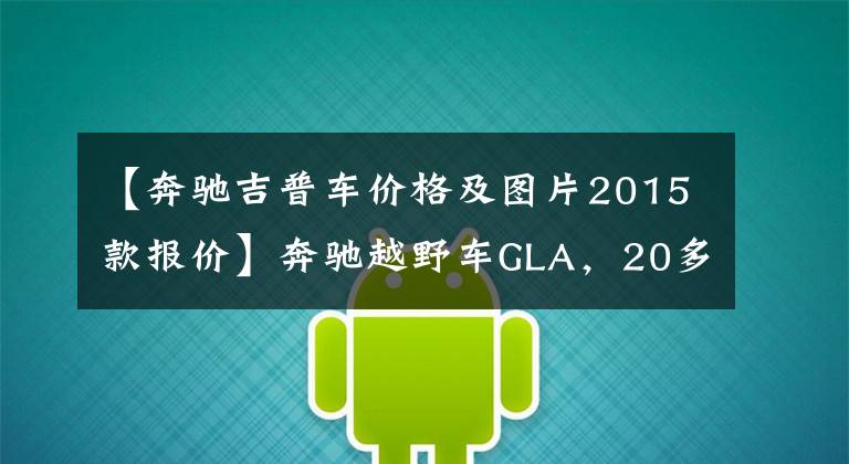 【奔驰吉普车价格及图片2015款报价】奔驰越野车GLA，20多万的豪华品牌，咬咬牙就能买！