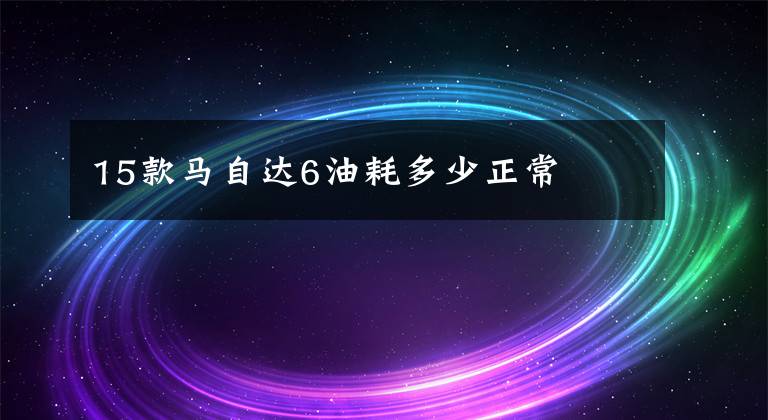 15款马自达6油耗多少正常