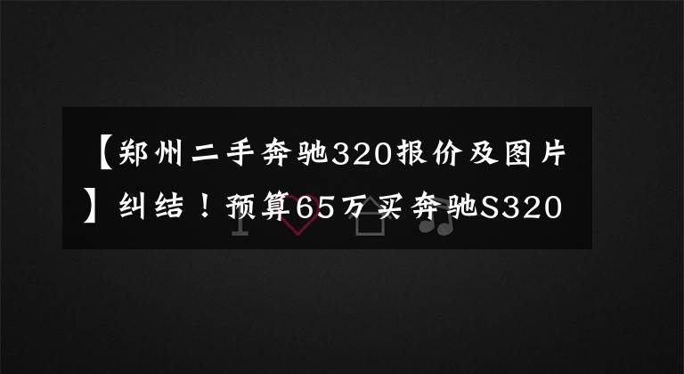 【郑州二手奔驰320报价及图片】纠结！预算65万买奔驰S320，结果遇到漏油该怎么办？