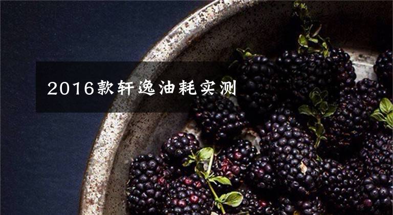 2016款轩逸油耗实测