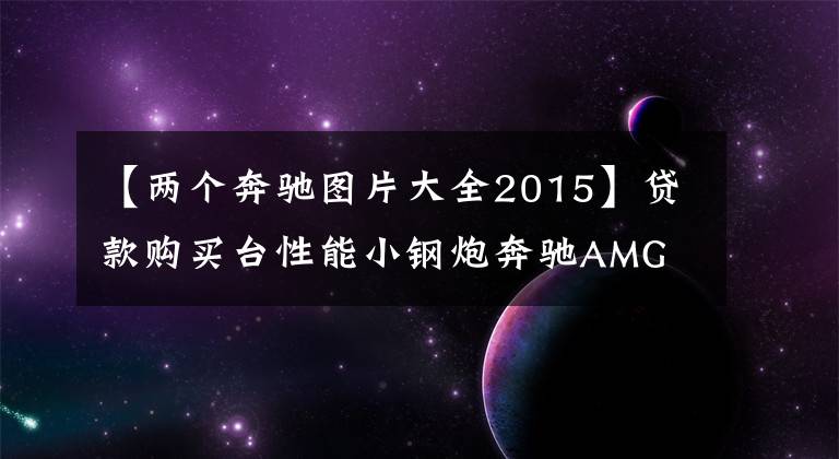 【两个奔驰图片大全2015】贷款购买台性能小钢炮奔驰AMG A45,一共贵30万韩元吗?