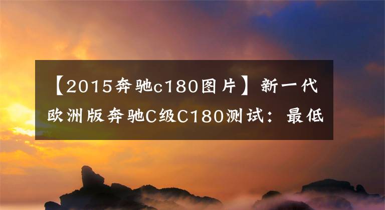 【2015奔驰c180图片】新一代欧洲版奔驰C级C180测试:最低配方不是一无是处。