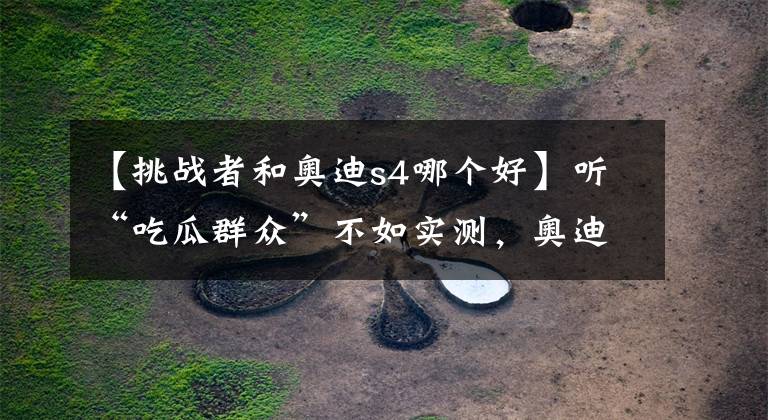 【挑战者和奥迪s4哪个好】听“吃瓜群众”不如实测,奥迪S4,优缺点毫无保留告诉你