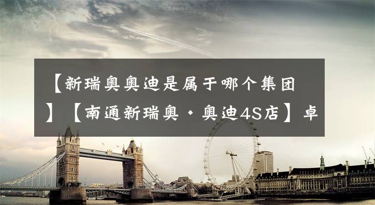 【新瑞奥奥迪是属于哪个集团】【南通新瑞奥·奥迪4S店】卓·悦服务️