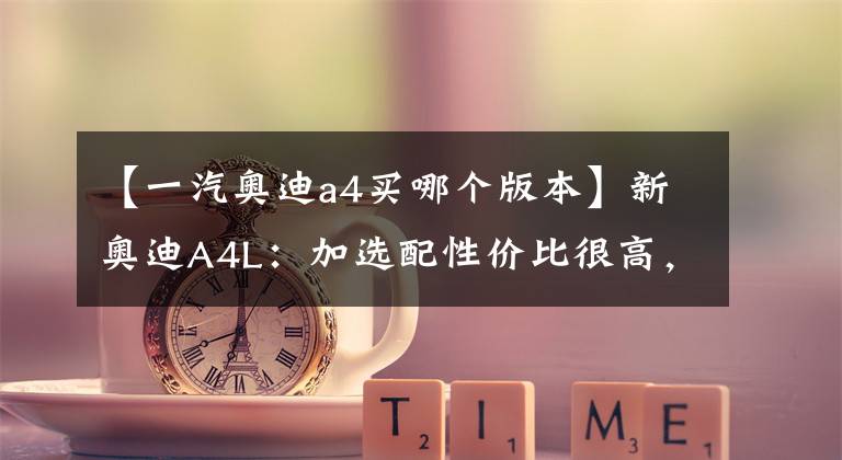【一汽奥迪a4买哪个版本】新奥迪A4L:加选配性价比很高,RS套件真能无脑买?