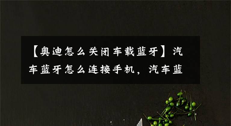 【奥迪怎么关闭车载蓝牙】汽车蓝牙怎么连接手机，汽车蓝牙怎么打开图解