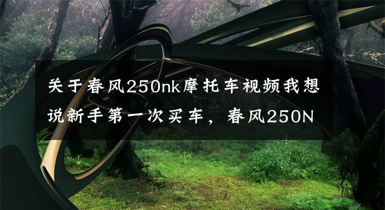 关于春风250nk摩托车视频我想说新手第一次买车,春风250NK,CB190R,金吉拉300,如何选?