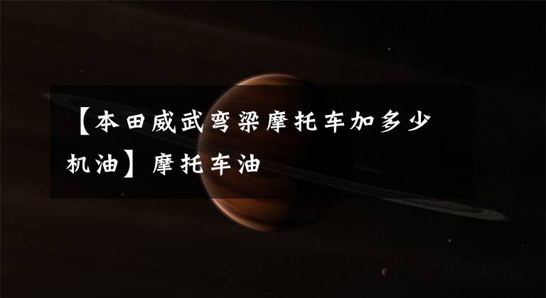 【本田威武弯梁摩托车加多少机油】摩托车油