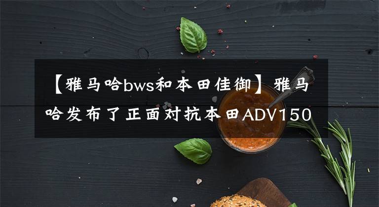 【雅马哈bws和本田佳御】雅马哈发布了正面对抗本田ADV150的“重新加载踏板”BW'S。