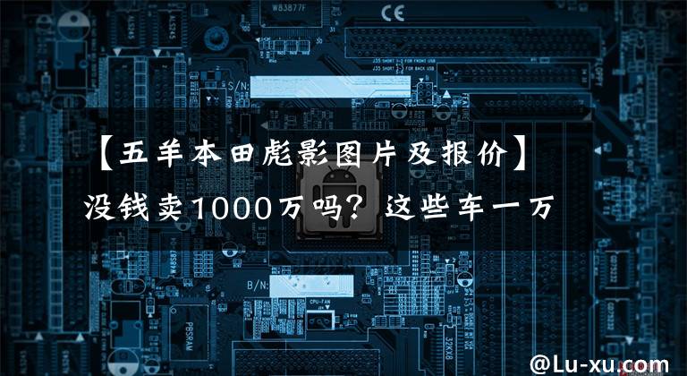 【五羊本田彪影图片及报价】没钱卖1000万吗?这些车一万韩元,你超朱蒙!
