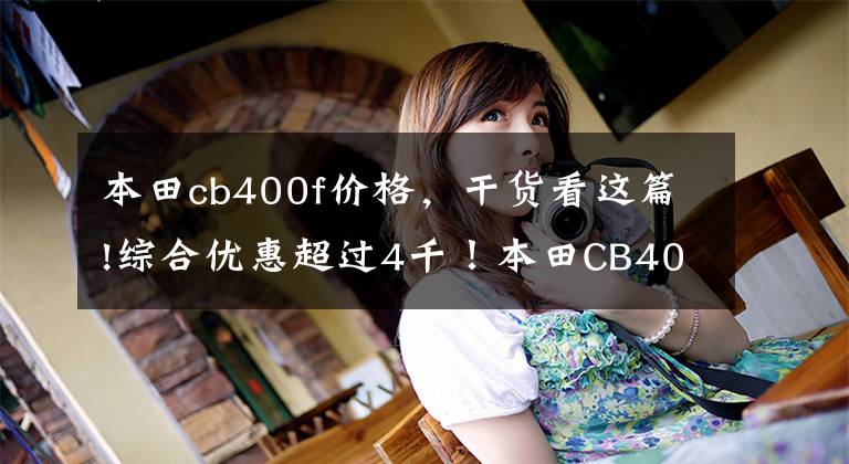 本田cb400f价格，干货看这篇!综合优惠超过4千！本田CB400F/CB400X卖不动了？