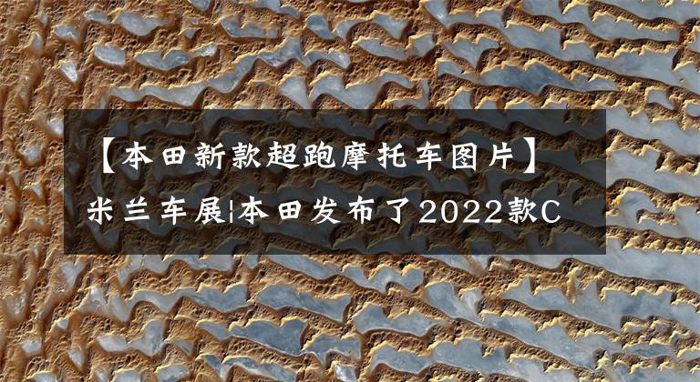 【本田新款超跑摩托车图片】米兰车展|本田发布了2022款CB  R1000R-R和30周年纪念版