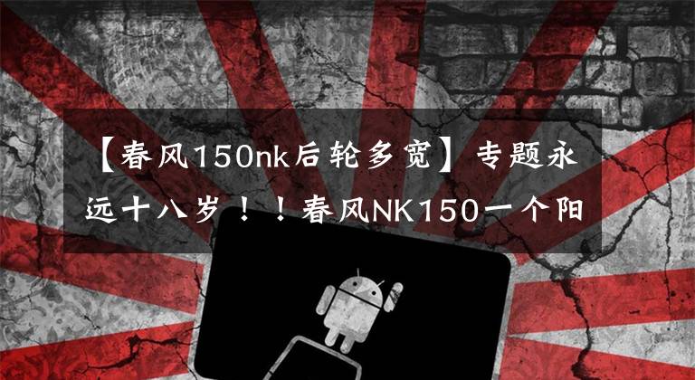 【春风150nk后轮多宽】专题永远十八岁!!春风NK150一个阳光灿烂的少年!