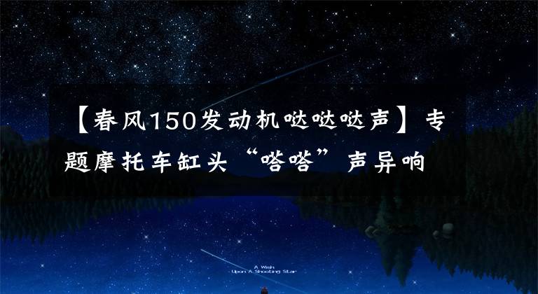 【春风150发动机哒哒哒声】专题摩托车缸头“嗒嗒”声异响，不同师傅调整方法相反，谁更靠谱？