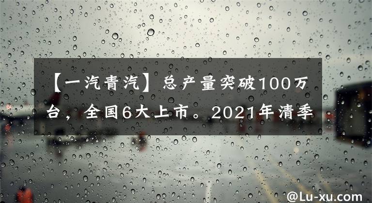 【一汽青汽】总产量突破100万台，全国6大上市。2021年清季解放发生了什么大事？