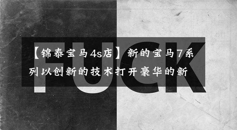 【锦泰宝马4s店】新的宝马7系列以创新的技术打开豪华的新环境。