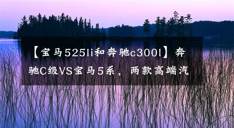【宝马525li和奔驰c300l】奔驰C级VS宝马5系，两款高端汽车中配置怎么样？
