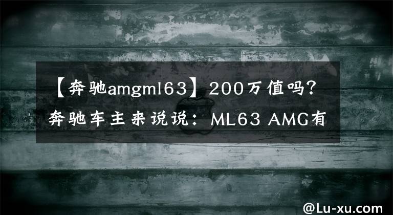 【奔驰amgml63】200万值吗?奔驰车主来说说:ML63 AMG有啥缺点?