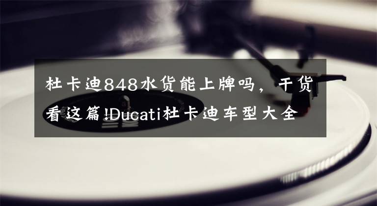 杜卡迪848水货能上牌吗,干货看这篇!Ducati杜卡迪车型大全--真正的车型补完