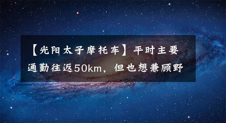 【光阳太子摩托车】平时主要通勤往返50km,但也想兼顾野外钓鱼,两万内车型,求推荐