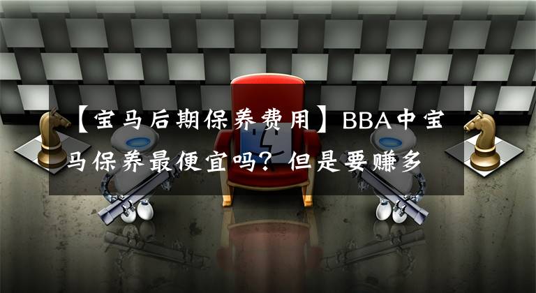 【宝马后期保养费用】BBA中宝马保养最便宜吗?但是要赚多少才能养?