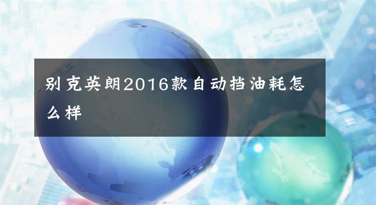 别克英朗2016款自动挡油耗怎么样