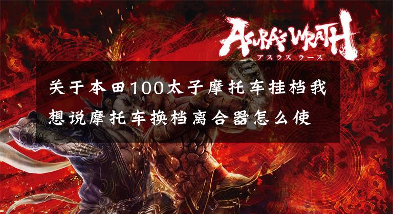 关于本田100太子摩托车挂档我想说摩托车换档离合器怎么使用